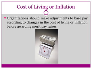 Cost of Living or Inflation
Organizations should make adjustments to base pay
according to changes in the cost of living or inflation
before awarding merit pay raises.
 