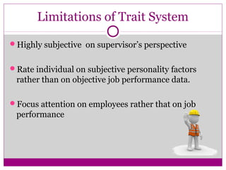Limitations of Trait System
Highly subjective on supervisor’s perspective
Rate individual on subjective personality factors
rather than on objective job performance data.
Focus attention on employees rather that on job
performance
 