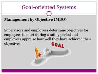 Goal-oriented Systems
Management by Objective (MBO)
Supervisors and employees determine objectives for
employees to meet during a rating period and
employees appraise how well they have achieved their
objectives
 