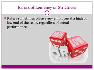 Errors of Leniency or Strictness
Raters sometimes place every employee at a high or
low end of the scale, regardless of actual
performance.
 
