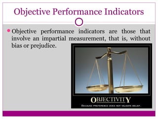 Objective Performance Indicators
Objective performance indicators are those that
involve an impartial measurement, that is, without
bias or prejudice.
 