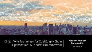 Digital Twin Technology for Cold Supply Chain
Optimization: A Theoretical Framework
Research Problem
Presentation
By: Group D
 