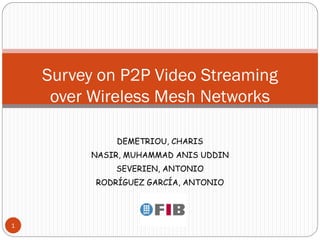 Survey on P2P Video Streaming
     over Wireless Mesh Networks

              DEMETRIOU, CHARIS
          NASIR, MUHAMMAD ANIS UDDIN
              SEVERIEN, ANTONIO
          RODRÍGUEZ GARCÍA, ANTONIO




1
 
