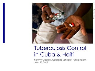 Tuberculosis Control
in Cuba & Haiti
Kathryn Cicerchi, Colorado School of Public Health
June 25, 2015
Photo:one.org
 