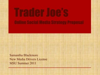Trader Joe’s Online Social Media Strategy Proposal Samantha Blackmore New Media Drivers License MSU Summer 2011 