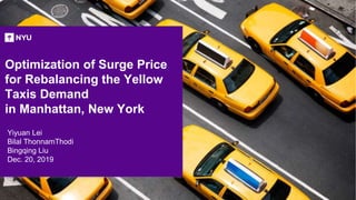 Optimization of Surge Price
for Rebalancing the Yellow
Taxis Demand
in Manhattan, New York
Yiyuan Lei
Bilal ThonnamThodi
Bingqing Liu
Dec. 20, 2019
 