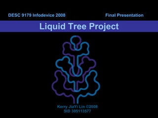 Liquid Tree Project DESC 9179 Infodevice 2008  Final Presentation Kerry JiaYi Lin  ©2008 SID 305113577  