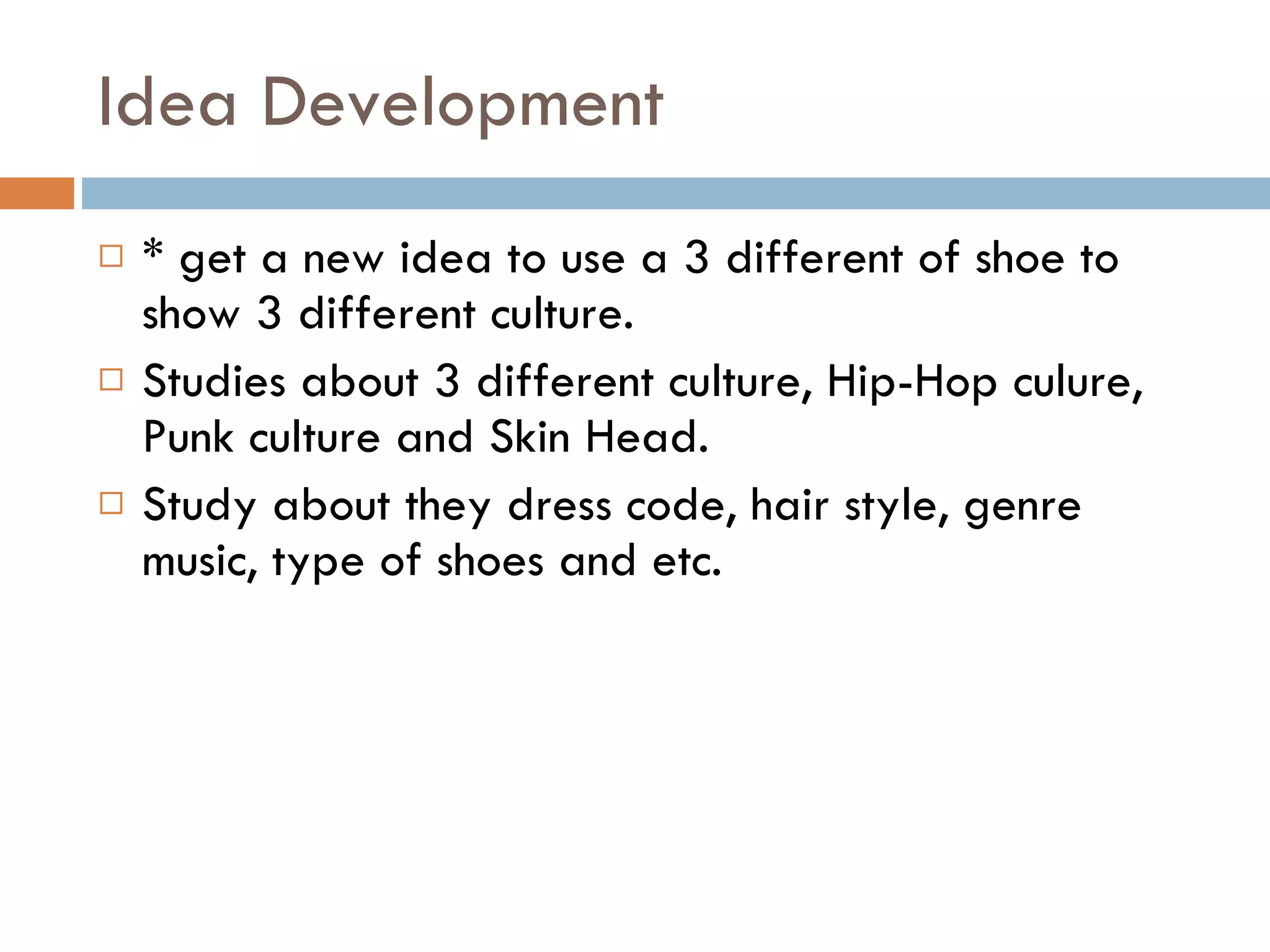 Idea Development * get a new idea to use a 3 different of shoe to show 3 different culture. Studies about 3 different culture, Hip-Hop culure, Punk culture and Skin Head. Study about they dress code, hair style, genre music, type of shoes and etc.  