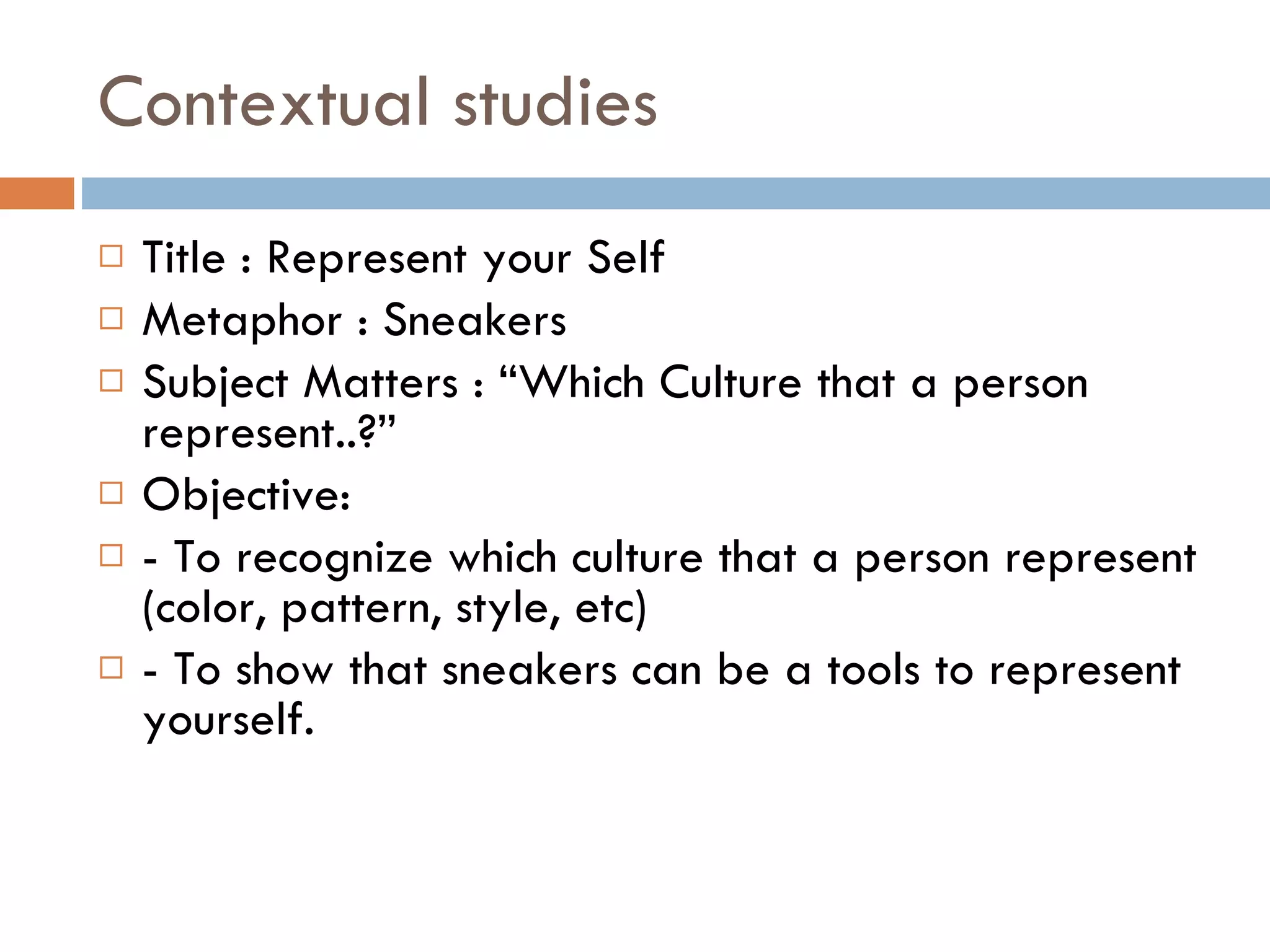 Contextual studies  Title : Represent your Self Metaphor : Sneakers Subject Matters : “Which Culture that a person represent..?” Objective: - To recognize which culture that a person represent (color, pattern, style, etc) - To show that sneakers can be a tools to represent yourself. 