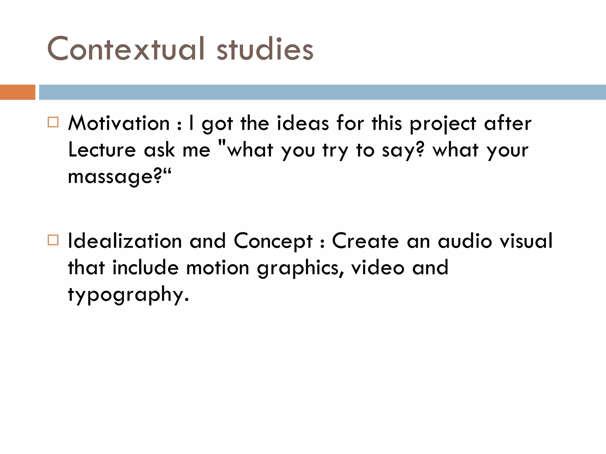 Contextual studies  Motivation : I got the ideas for this project after Lecture ask me "what you try to say? what your massage?“ Idealization and Concept : Create an audio visual that include motion graphics, video and typography. 