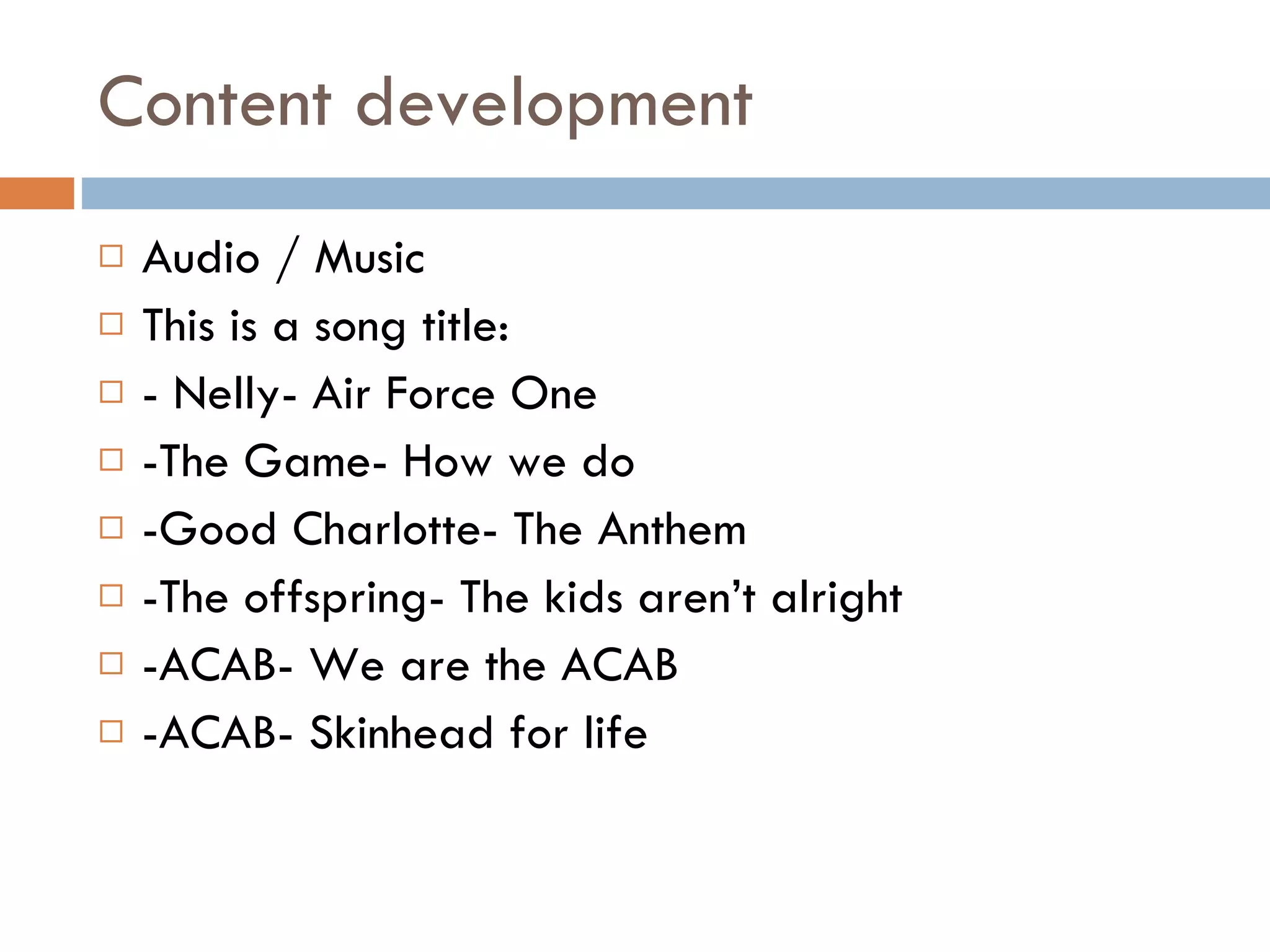Content development Audio / Music  This is a song title: - Nelly- Air Force One -The Game- How we do -Good Charlotte- The Anthem -The offspring- The kids aren’t alright -ACAB- We are the ACAB -ACAB- Skinhead for life 