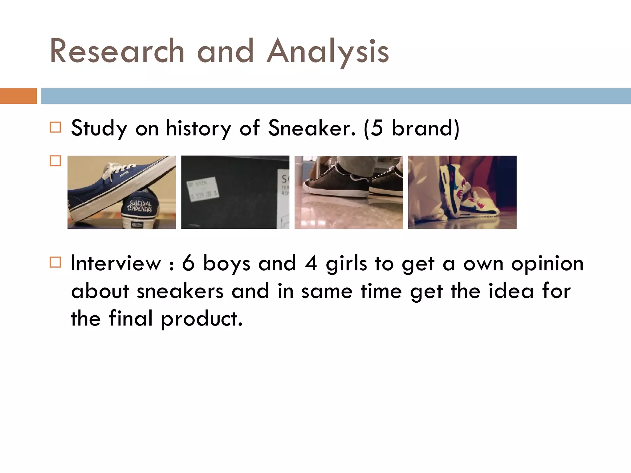 Research and Analysis Study on history of Sneaker. (5 brand) Interview : 6 boys and 4 girls to get a own opinion about sneakers and in same time get the idea for the final product. 