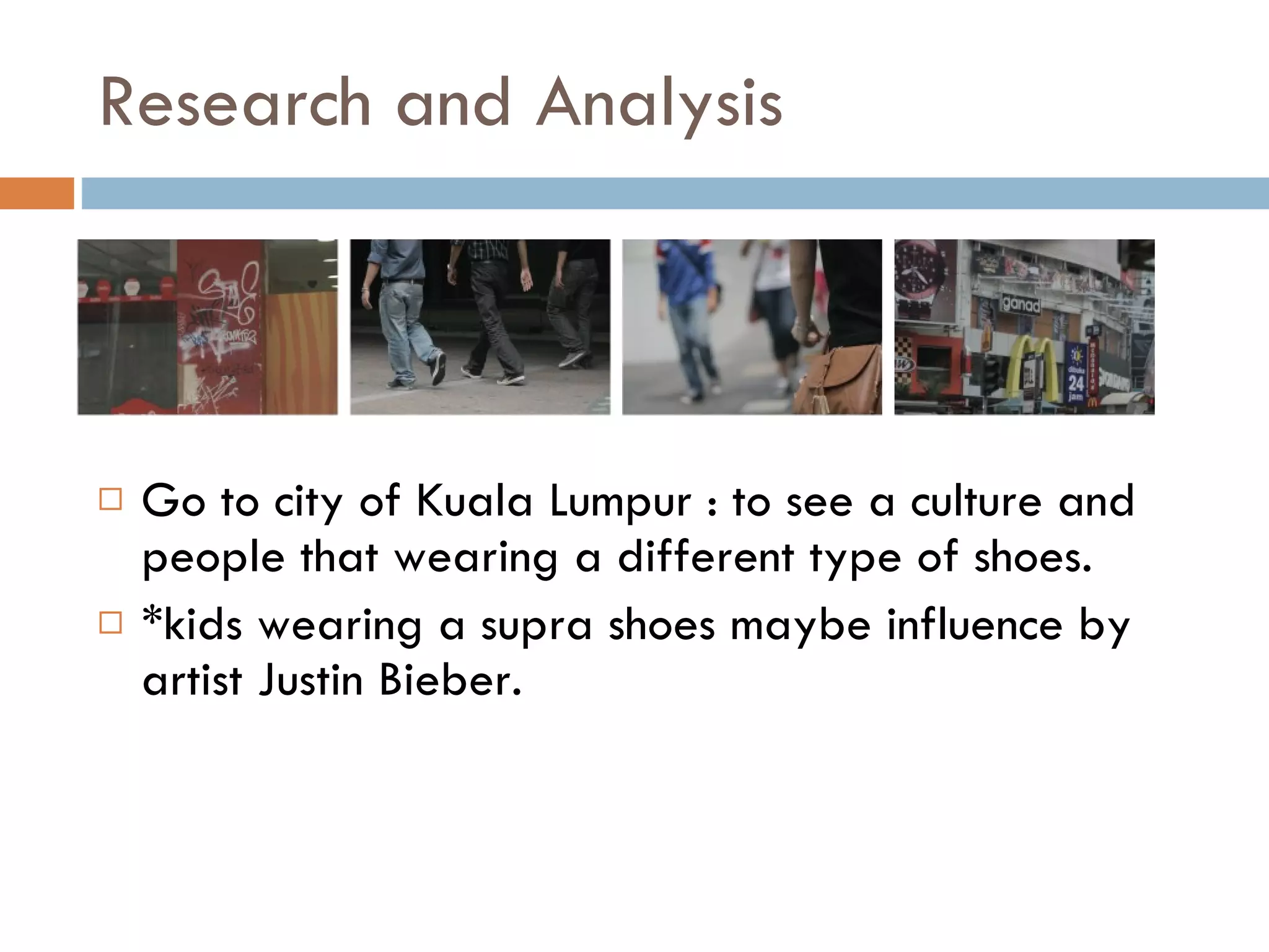 Research and Analysis Go to city of Kuala Lumpur : to see a culture and people that wearing a different type of shoes. *kids wearing a supra shoes maybe influence by artist Justin Bieber.  