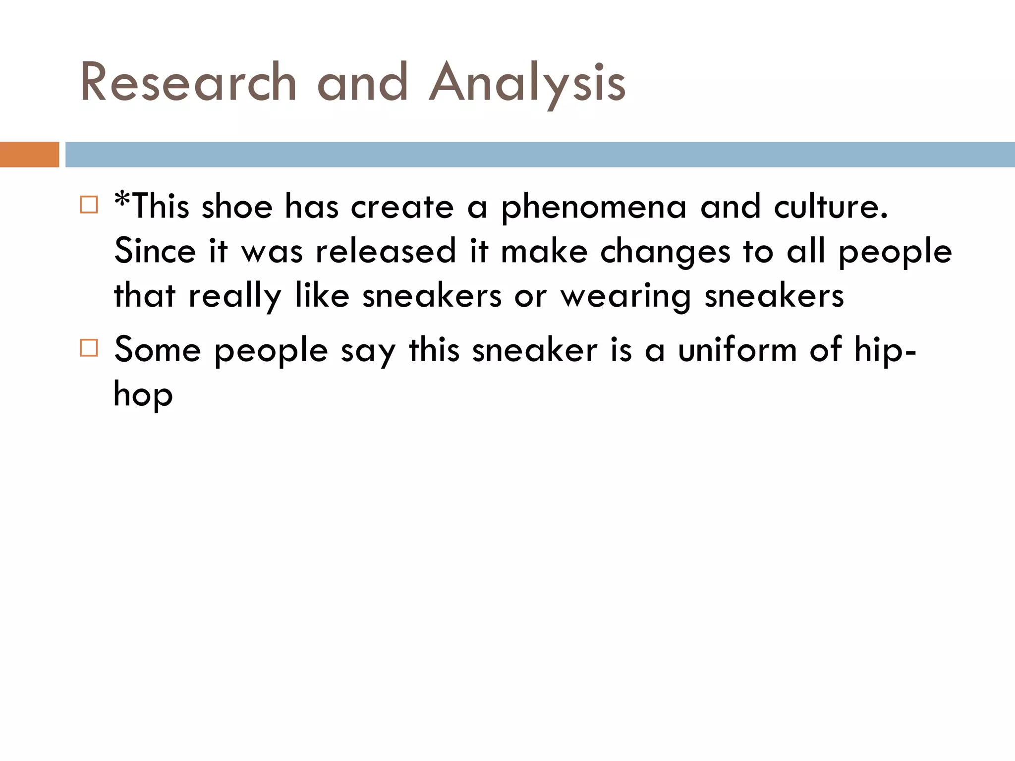 Research and Analysis *This shoe has create a phenomena and culture. Since it was released it make changes to all people that really like sneakers or wearing sneakers Some people say this sneaker is a uniform of hip-hop 