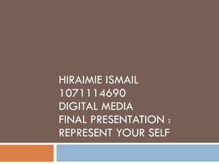 HIRAIMIE ISMAIL 1071114690 DIGITAL MEDIA FINAL PRESENTATION : REPRESENT YOUR SELF 