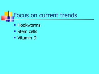 Focus on current trends <ul><li>Hookworms </li></ul><ul><li>Stem cells </li></ul><ul><li>Vitamin D </li></ul>