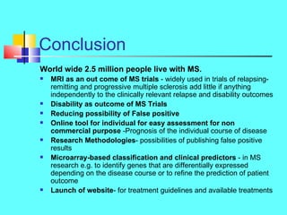 Conclusion <ul><li>World wide 2.5 million people live with MS. </li></ul><ul><li>MRI as an out come of MS trials  - widely...