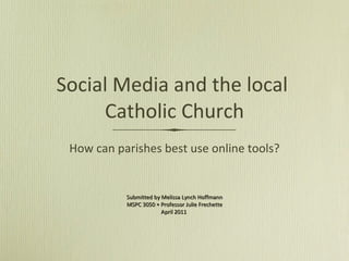 Social Media and the local  Catholic Church ,[object Object],Submitted by Melissa Lynch Hoffmann MSPC 3050 • Professor Julie Frechette April 2011  