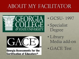 About my facilitator
• GCSU- 1997
• Specialist
Degree
• Library
Media add-on
• GACE Test