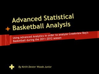 A dvanced S tatistical
Basketba ll Analysis
                                                       w Boy's
                               rder to analyze Creekvie
Using Advanc ed Analytics in o     eason
                 g the 2011-2012 s
Basketball durin




    By Keith Dexter Woods Junior
 