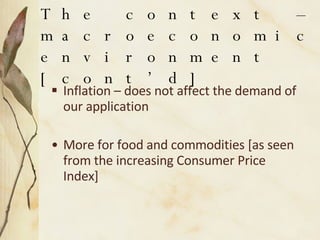 The context – macroeconomic environment [cont’d] Inflation – does not affect the demand of our application  More for food and commodities [as seen from the increasing Consumer Price Index] 
