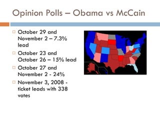 Opinion Polls – Obama vs McCain October 29 and November 2 – 7.3% lead October 23 and October 26 – 15% lead October 27 and November 2 - 24% November 3, 2008 - ticket leads with 338 votes 
