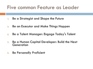 Five common Feature as Leader Be a Strategist and Shape the Future Be an Executor and Make Things Happen Be a Talent Manager: Engage Today's Talent Be a Human Capital Developer: Build the Next Generation Be Personally Proficient 