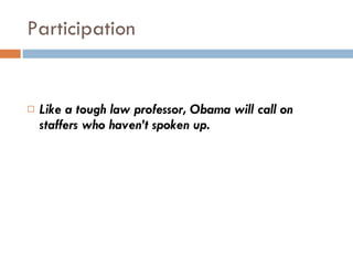 Participation  <ul><li>Like a tough law professor, Obama will call on staffers who haven’t spoken up. </li></ul>