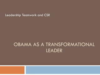OBAMA AS A TRANSFORMATIONAL LEADER Leadership Teamwork and CSR 