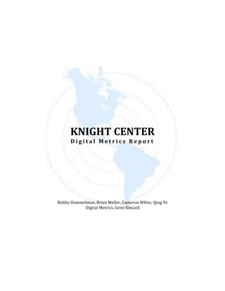 KNIGHT CENTER
      Digital Metrics Report




Bobby Hammelman, Brian Meller, Cameron White, Qing Ye
           Digital Metrics, Gene Kincaid
 