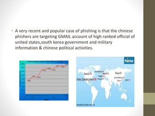 • A very recent and popular case of phishing is that the chinese
phishers are targeting GMAIL account of high ranked official of
united states,south korea government and military
information & chinese political activities.
 