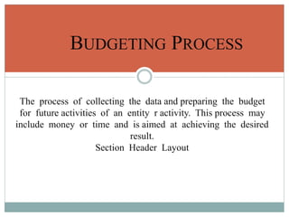 The process of collecting the data and preparing the budget
for future activities of an entity r activity. This process may
include money or time and is aimed at achieving the desired
result.
Section Header Layout
BUDGETING PROCESS
 