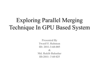 Exploring Parallel Merging
Technique In GPU Based System
Presented By
Twasif F. Rahman
ID: 2011-3-60-005
&
Md. Rakib Bahadur
ID:2011- 3 60 025
 