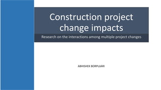 Construction project
change impacts
Research on the interactions among multiple project changes
ABHISHEK BORPUJARI
 