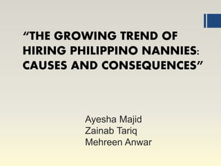 Ayesha Majid
Zainab Tariq
Mehreen Anwar
“THE GROWING TREND OF
HIRING PHILIPPINO NANNIES:
CAUSES AND CONSEQUENCES”
 