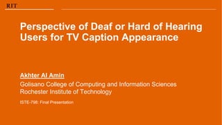 | 1
Akhter Al Amin
Golisano College of Computing and Information Sciences
Rochester Institute of Technology
Perspective of Deaf or Hard of Hearing
Users for TV Caption Appearance
ISTE-798: Final Presentation
 