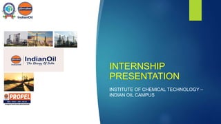 INTERNSHIP
PRESENTATION
INSTITUTE OF CHEMICAL TECHNOLOGY –
INDIAN OIL CAMPUS
 