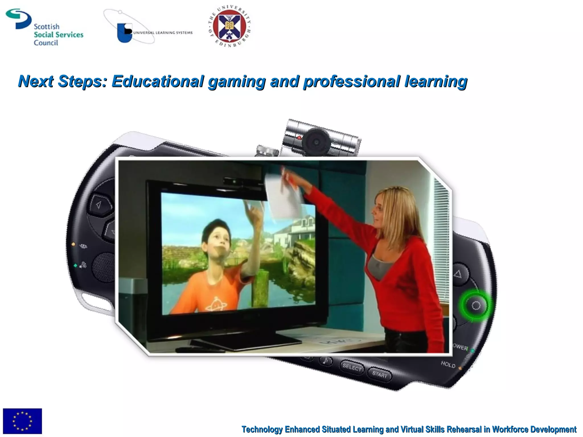 Next Steps: Educational gaming and professional learning Technology Enhanced Situated Learning and Virtual Skills Rehearsal in Workforce Development 