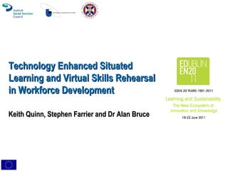 Technology Enhanced Situated Learning and Virtual Skills Rehearsal in Workforce Development Keith Quinn, Stephen Farrier and Dr Alan Bruce 