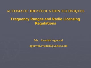 AUTOMATIC IDENTIFICATION TECHNIQUES Frequency Ranges and Radio Licensing Regulations Mr.  Avanish Agarwal [email_address] 