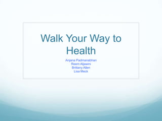 Walk Your Way to
     Health
    Anjana Padmanabhan
        Reem Aljawini
        Brittany Allen
         Lisa Meck
 