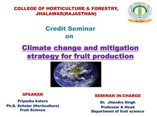Credit Seminar
on
Climate change and mitigation
strategy for fruit production
COLLEGE OF HORTICULTURE & FORESTRY,
JHALAWAR(RAJASTHAN)
SPEAKER
Priyanka katara
Ph.D. Scholar (Horticulture)
Fruit Science
SEMINAR IN-CHARGE
Dr. Jitendra Singh
Professor & Head
Department of fruit science
 