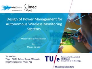 Design of Power Management for
Autonomous Wireless Monitoring
            Systems

                Master Thesis Presentation

                          By
                      Mayur Sarode



Supervisors
TU/e : P.G.M Baltus, Dusan Milosevic
imec/Holst center :Valer Pop
 