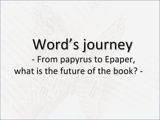 Word’s journey - From papyrus to Epaper, what is the future of the book? - 