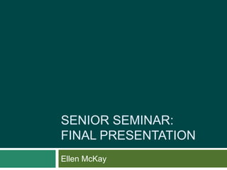Senior Seminar:Final Presentation  Ellen McKay 