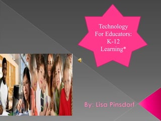Technology For Educators: K-12 Learning*,[object Object],By: Lisa Pinsdorf,[object Object]