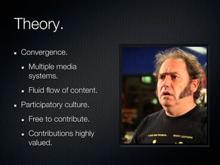 Theory.
Convergence.
  Multiple media
  systems.
  Fluid flow of content.
Participatory culture.
  Free to contribute.
  Contributions highly
  valued.
 