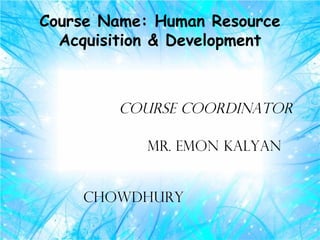 Course Name: Human Resource
  Acquisition & Development



        course coordinator

            mr. emon kalyan


    chowdhury
 