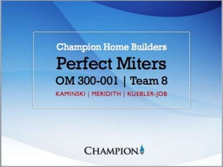 Champion Home Builders 
Perfect Miters 
OM 300-001 | Team 8 
KAMINSKI | MERIDITH | KUEBLER-JOB 
 