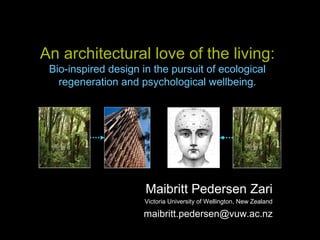 An architectural love of the living:
Bio-inspired design in the pursuit of ecological
regeneration and psychological wellbeing.
Maibritt Pedersen Zari
Victoria University of Wellington, New Zealand
maibritt.pedersen@vuw.ac.nz
 